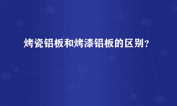 烤瓷铝板和烤漆铝板的区别？