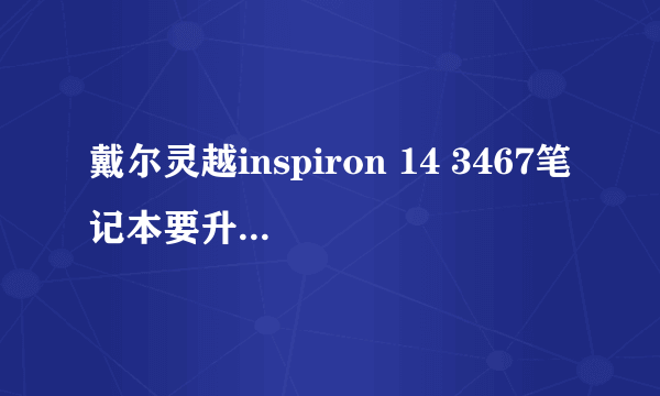 戴尔灵越inspiron 14 3467笔记本要升级内存和固态硬盘的话，支持什么规格接口的内存和固态硬盘啊？不胜感激您的回答。谢谢！