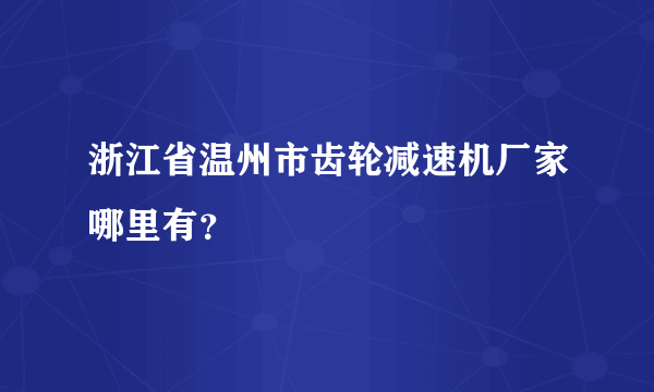 浙江省温州市齿轮减速机厂家哪里有？