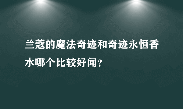 兰蔻的魔法奇迹和奇迹永恒香水哪个比较好闻？