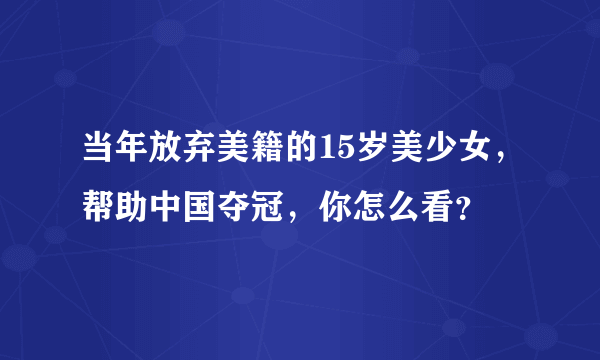 当年放弃美籍的15岁美少女，帮助中国夺冠，你怎么看？