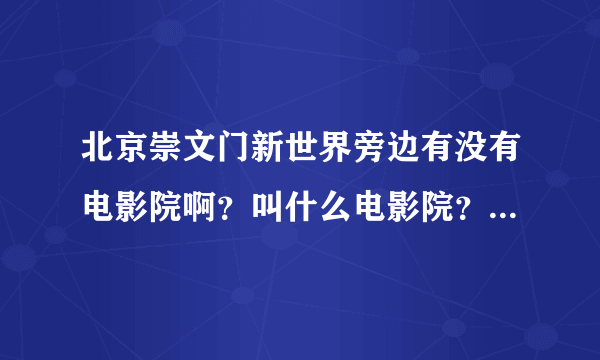 北京崇文门新世界旁边有没有电影院啊？叫什么电影院？ 新世界旁边有电玩城吗？对那边不熟悉