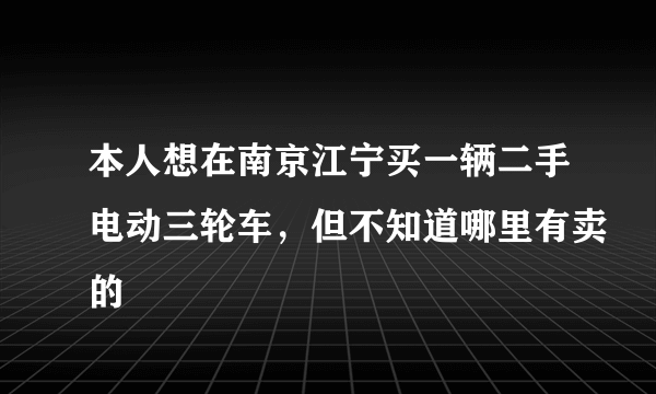 本人想在南京江宁买一辆二手电动三轮车，但不知道哪里有卖的