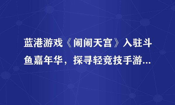 蓝港游戏《闹闹天宫》入驻斗鱼嘉年华，探寻轻竞技手游突围方式