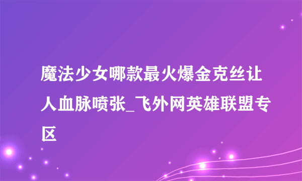 魔法少女哪款最火爆金克丝让人血脉喷张_飞外网英雄联盟专区