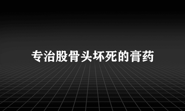 专治股骨头坏死的膏药