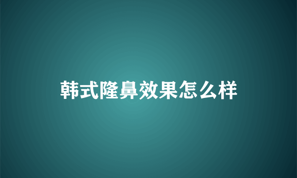 韩式隆鼻效果怎么样