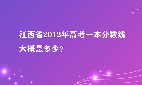 江西省2012年高考一本分数线大概是多少？