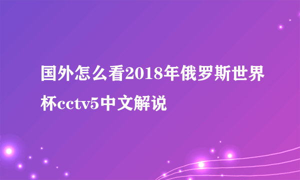 国外怎么看2018年俄罗斯世界杯cctv5中文解说