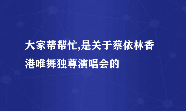 大家帮帮忙,是关于蔡依林香港唯舞独尊演唱会的