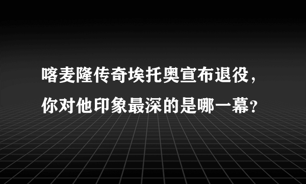 喀麦隆传奇埃托奥宣布退役，你对他印象最深的是哪一幕？