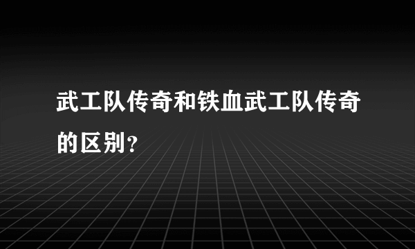 武工队传奇和铁血武工队传奇的区别？