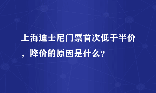 上海迪士尼门票首次低于半价，降价的原因是什么？