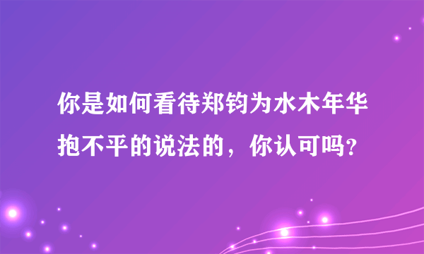 你是如何看待郑钧为水木年华抱不平的说法的，你认可吗？