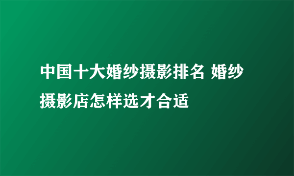 中国十大婚纱摄影排名 婚纱摄影店怎样选才合适