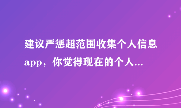 建议严惩超范围收集个人信息app，你觉得现在的个人信息还安全吗？