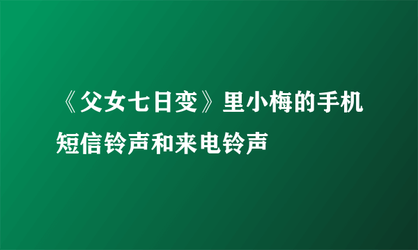 《父女七日变》里小梅的手机短信铃声和来电铃声