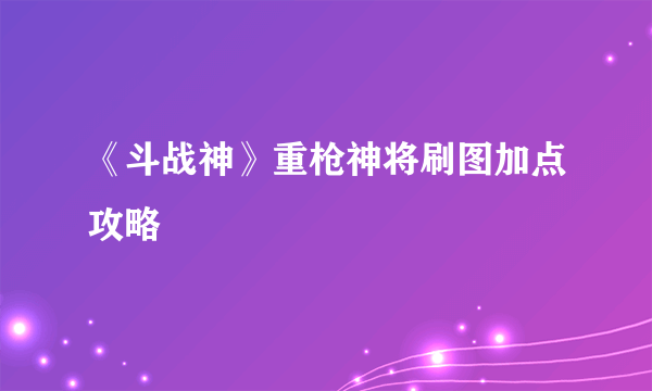 《斗战神》重枪神将刷图加点攻略