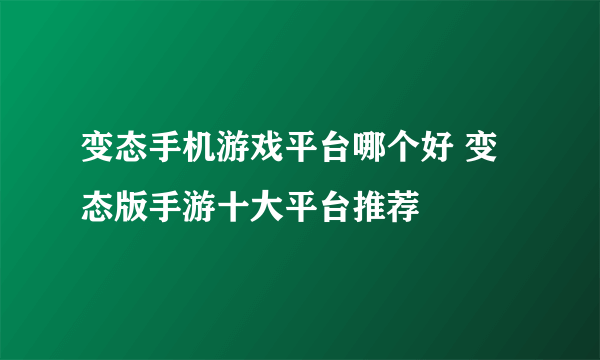 变态手机游戏平台哪个好 变态版手游十大平台推荐