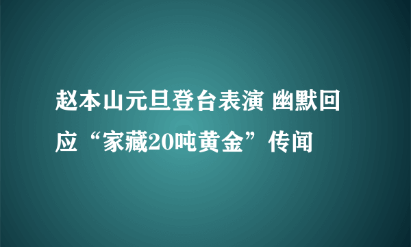 赵本山元旦登台表演 幽默回应“家藏20吨黄金”传闻