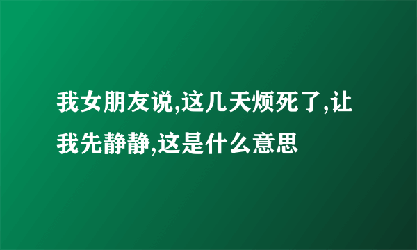 我女朋友说,这几天烦死了,让我先静静,这是什么意思