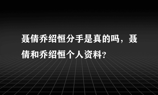 聂倩乔绍恒分手是真的吗，聂倩和乔绍恒个人资料？