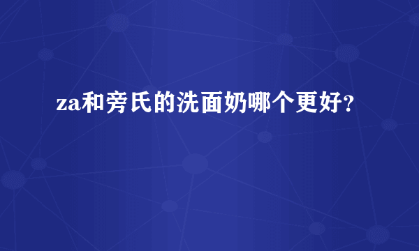 za和旁氏的洗面奶哪个更好？