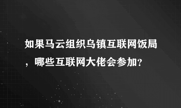 如果马云组织乌镇互联网饭局，哪些互联网大佬会参加？