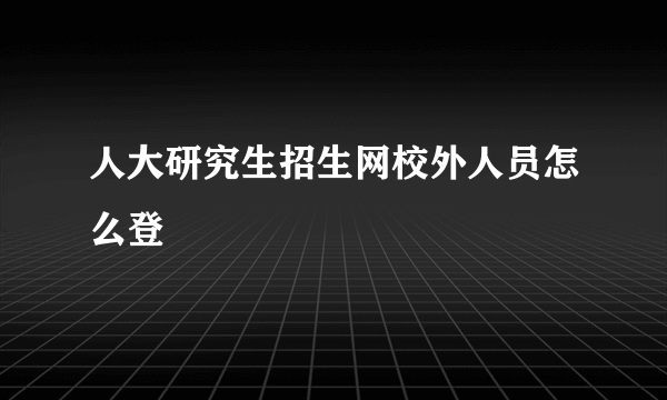 人大研究生招生网校外人员怎么登