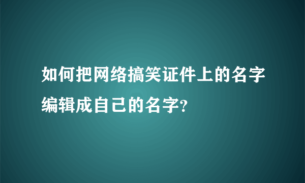 如何把网络搞笑证件上的名字编辑成自己的名字？