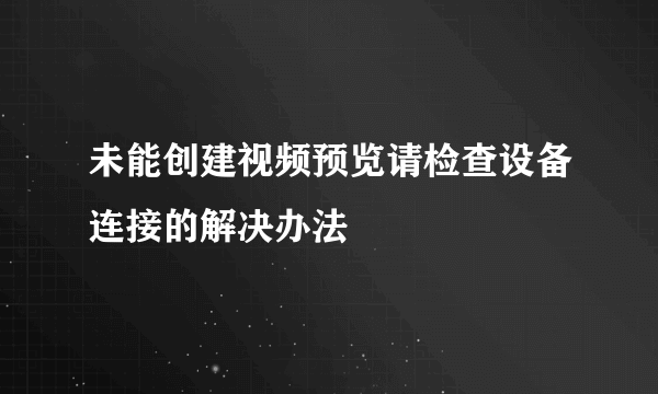 未能创建视频预览请检查设备连接的解决办法