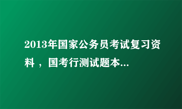 2013年国家公务员考试复习资料 ，国考行测试题本上能划上答案吗？ 但是能现在题本上划上钩吗，