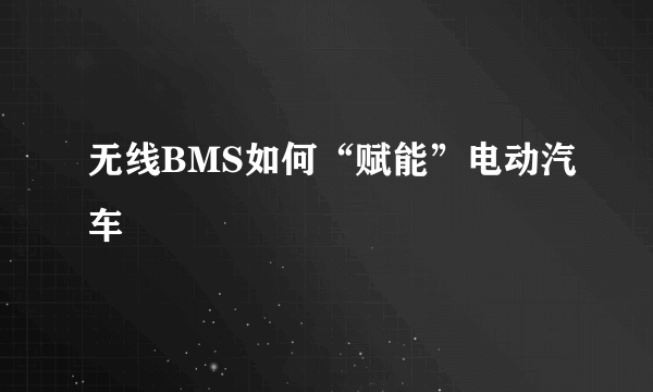 无线BMS如何“赋能”电动汽车