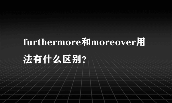 furthermore和moreover用法有什么区别？