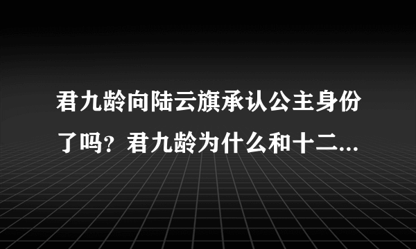 君九龄向陆云旗承认公主身份了吗？君九龄为什么和十二皇叔坦白身份？