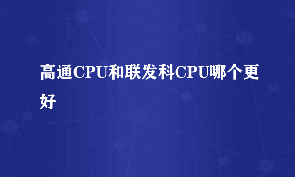 高通CPU和联发科CPU哪个更好