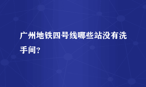 广州地铁四号线哪些站没有洗手间？