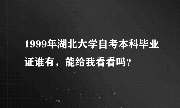 1999年湖北大学自考本科毕业证谁有，能给我看看吗？