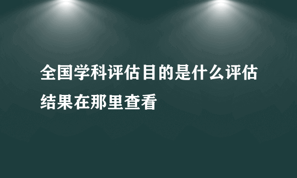 全国学科评估目的是什么评估结果在那里查看