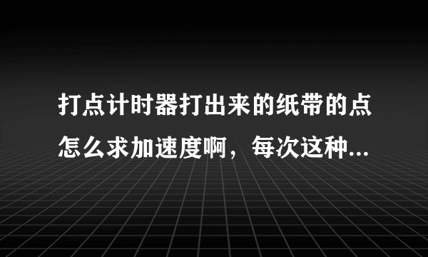 打点计时器打出来的纸带的点怎么求加速度啊，每次这种题都不会