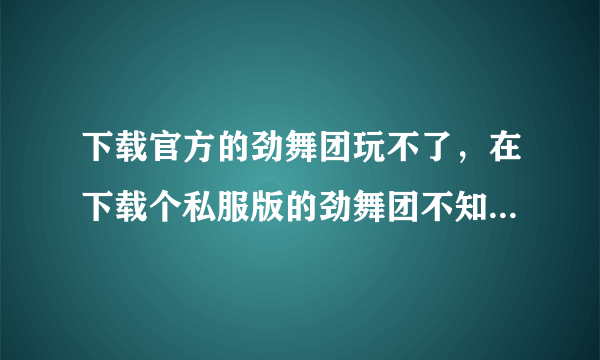 下载官方的劲舞团玩不了，在下载个私服版的劲舞团不知道能不能玩？