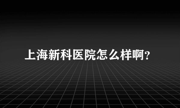 上海新科医院怎么样啊？