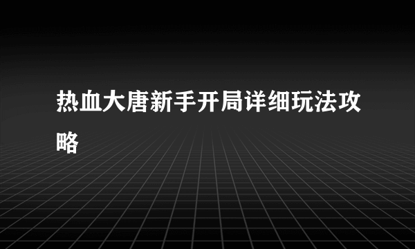 热血大唐新手开局详细玩法攻略