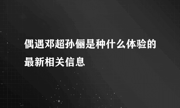 偶遇邓超孙俪是种什么体验的最新相关信息