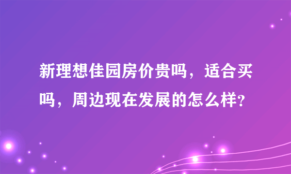 新理想佳园房价贵吗，适合买吗，周边现在发展的怎么样？