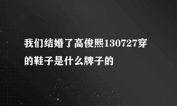 我们结婚了高俊熙130727穿的鞋子是什么牌子的