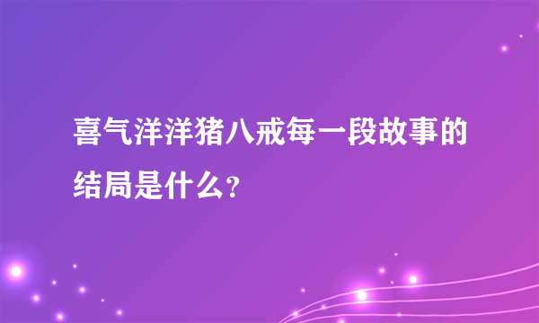 喜气洋洋猪八戒每一段故事的结局是什么？