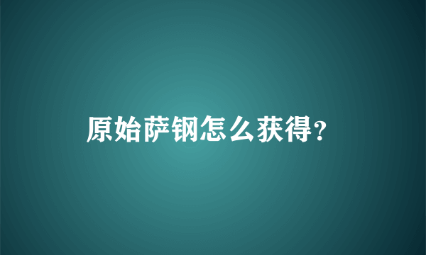 原始萨钢怎么获得？