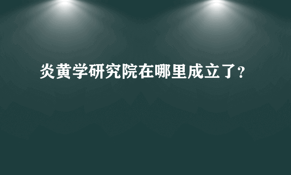 炎黄学研究院在哪里成立了？