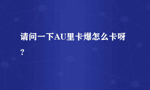 请问一下AU里卡爆怎么卡呀？